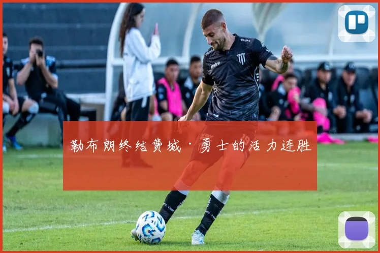 勒布朗终结费城·勇士的活力连胜