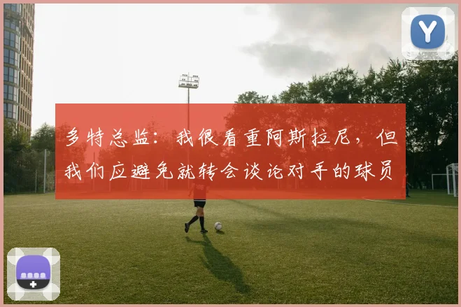多特总监：我很看重阿斯拉尼，但我们应避免就转会谈论对手的球员