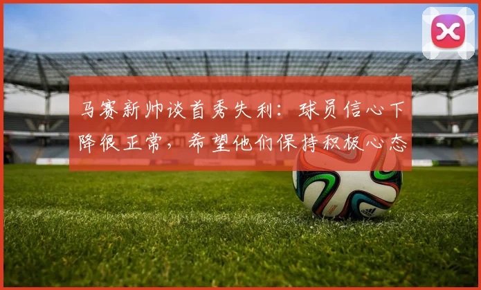 马赛新帅谈首秀失利：球员信心下降很正常，希望他们保持积极心态