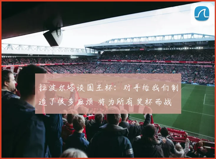 拉波尔塔谈国王杯：对手给我们制造了很多麻烦 将为所有奖杯而战