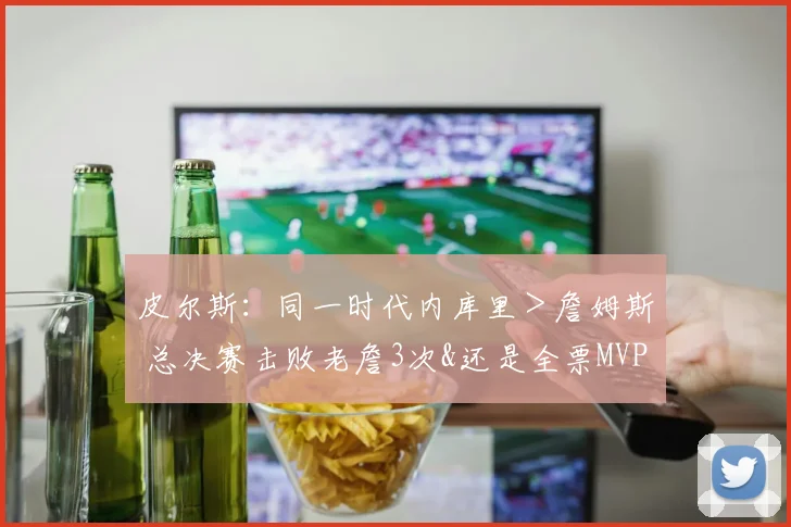 皮尔斯：同一时代内库里＞詹姆斯 总决赛击败老詹3次&还是全票MVP(1)