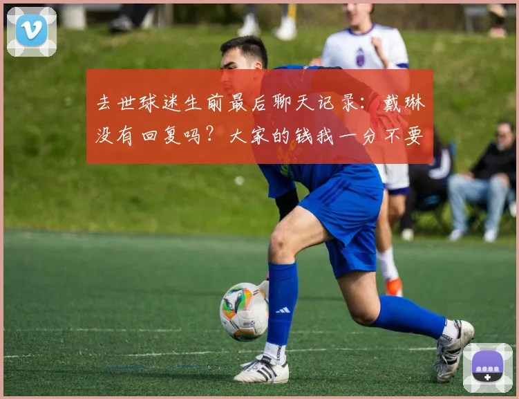 去世球迷生前最后聊天记录：戴琳没有回复吗？大家的钱我一分不要