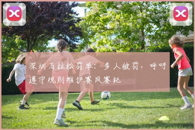 深圳马拉松罚单：多人被罚，呼吁遵守规则维护赛风赛纪