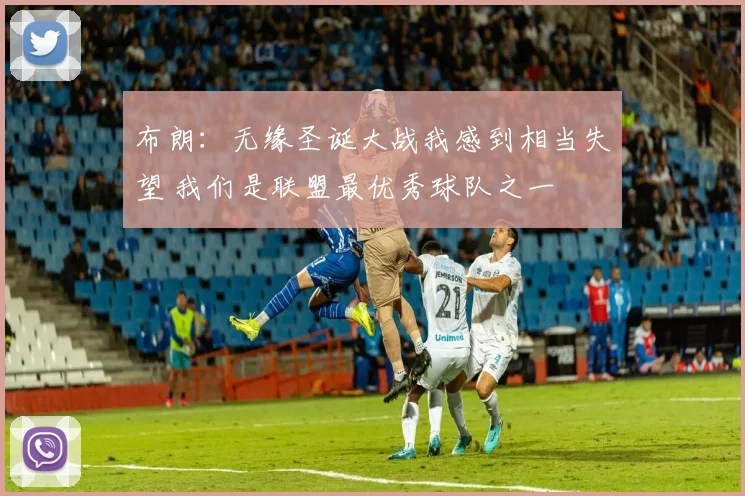 布朗：无缘圣诞大战我感到相当失望 我们是联盟最优秀球队之一