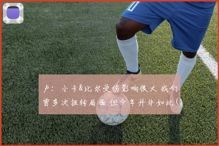 卢：小卡&比尔受伤影响很大 我们曾多次扭转局面 但今年并非如此(1)
