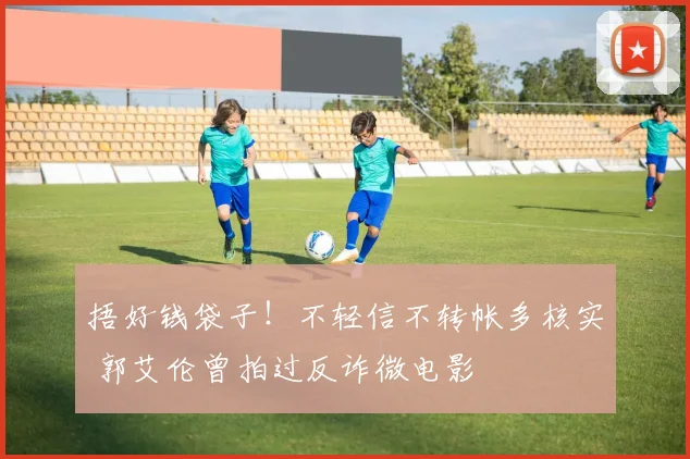 捂好钱袋子！不轻信不转帐多核实 郭艾伦曾拍过反诈微电影